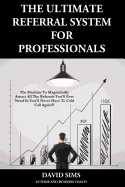 The Ultimate Referral System for Professionals: The Machine to Magnetically Attract All the Referrals You'll Ever Need So You'll Never Have to Cold Call Again!!!)