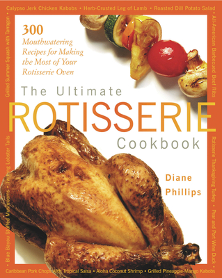 The Ultimate Rotisserie Cookbook: 300 Mouthwatering Recipes for Making the Most of Your Rotisserie Oven - Phillips, Diane