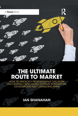 The Ultimate Route to Market: How Technology Professionals Can Work Successfully with Global Systems Integrators, Outsourcers and Consulting Firms - Shanahan, Ian