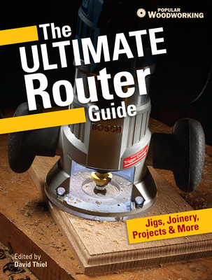 The Ultimate Router Guide: Jigs, Joinery, Projects and More... - Popular Woodworking (Editor)