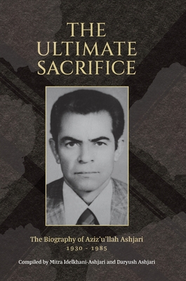 The Ultimate Sacrifice: The Biography of Aziz'u'llah Ashjari 1930 - 1985 - Ashjari, Daryush, and Idelkhani-Ashjari, Mitra, and Creedy, Simon (Designer)