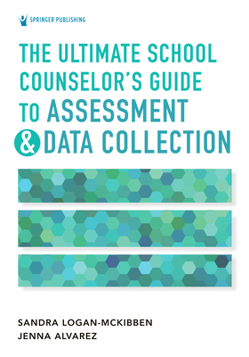 The Ultimate School Counselor's Guide to Assessment and Data Collection - Logan-McKibben, Sandra, PhD, Ncc, and Alvarez, Jenna Marie, PhD, Lpc