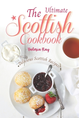 The Ultimate Scottish Cookbook: Delicious Scottish Recipes! - Ray, Valeria