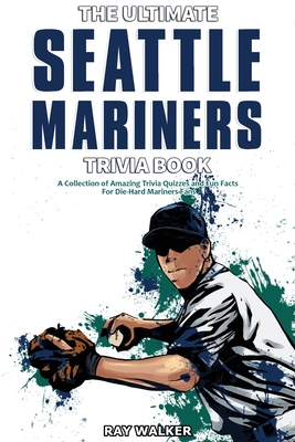 The Ultimate Seattle Mariners Trivia Book: A Collection of Amazing Trivia Quizzes and Fun Facts for Die-Hard Mariners Fans! - Walker, Ray