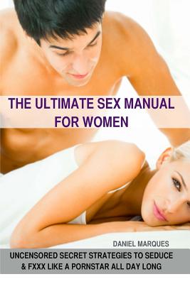 The Ultimate Sex Manual for women: Uncensored Secret Strategies to Seduce and Fuck Like a Pornstar All Day Long - Marques, Daniel