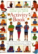 The Ultimate Show Me How Activity Book: Cooking, Painting, Crafts, Science, Gardening, Magic, Music and Throwing a Party - Simple and Fun Step-By-Step Projects for Young Children