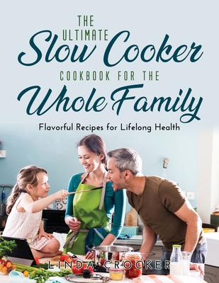 The Ultimate Slow Cooker Cookbook for the Whole Family: Flavorful Recipes for Lifelong Health - Crocker, Linda