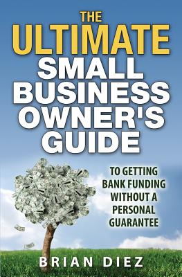 The ULTIMATE Small Business Owner's Guide to Getting Bank Funding Without a Personal Guarantee - Diez, Brian