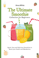 The Ultimate Smoothie Collection for Beginners: Quick, Easy and Delicious Smoothies to Boost your Health and Metabolism