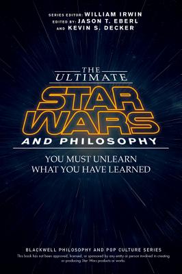 The Ultimate Star Wars and Philosophy: You Must Unlearn What You Have Learned - Eberl, Jason T. (Editor), and Decker, Kevin S. (Editor), and Irwin, William (Series edited by)