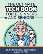 The Ultimate Tech Book for Beginners and Seniors: Unlock the Power of Digital Tools