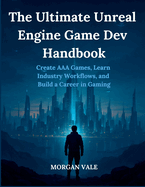 The Ultimate Unreal Engine Game Dev Handbook: Create AAA Games, Learn Industry Workflows, and Build a Career in Gaming