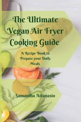 The Ultimate Vegan Air Fryer Cooking Guide: A Recipe Book to Prepare your Daily Meals - Attanasio, Samantha