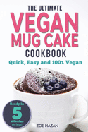 The Ultimate Vegan Mug Cake Cookbook: Quick, Easy & Unbelievably Delicious - Warm, Gooey & Irresistible Desserts In Under 5 Minutes!