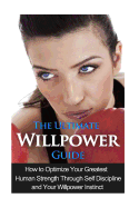 The Ultimate Willpower Guide: How to Optimize Your Greatest Human Strength through Self-Discipline & Your Willpower Instinct
