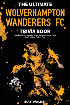 The Ultimate Wolverhampton Wanderers FC Trivia Book: A Collection of Amazing Trivia Quizzes and Fun Facts for Die-Hard Wolves Fans! - Walker, Ray