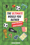 The Ultimate Would You Rather Football Edition!: A Collection of Football Themed Would You Rathers, Debates, Rivalries, Classic XI and World XI Drafts for Football Mad Adults & Teens