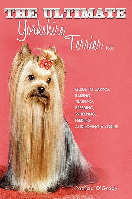 The Ultimate Yorkshire Terrier Book: Guide to Caring, Raising, Training, Breeding, Whelping, Feeding and Loving a Yorkie - O'Grady, Patricia