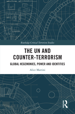 The UN and Counter-Terrorism: Global Hegemonies, Power and Identities - Martini, Alice