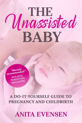 The Unassisted Baby: A Do-It-Yourself Guide to Pregnancy and Childbirth - Evensen, Anita