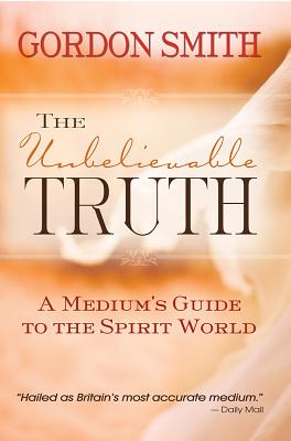 The Unbelievable Truth: Powerful Insights into the Unseen World of Spirits, Ghosts, Poltergeists and Altered States - Smith, Gordon