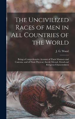 The Uncivilized Races of Men in All Countries of the World: Being a Comprehensive Account of Their Manners and Customs, and of Their Physical, Social, Mental, Moral and Religious Characteristics - Wood, J G (John George) 1827-1889 (Creator)