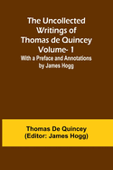 The Uncollected Writings of Thomas de Quincey-Vol. 1; With a Preface and Annotations by James Hogg