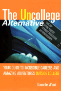 The Uncollege Alternative: Your Guide to Incredible Careers and Amazing Adventures Outside College - Wood, Danielle