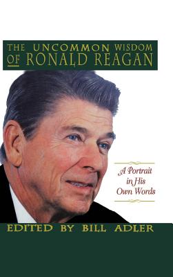 The Uncommon Wisdom of Ronald Reagan: A Portrait in His Own Words - Adler, Bill