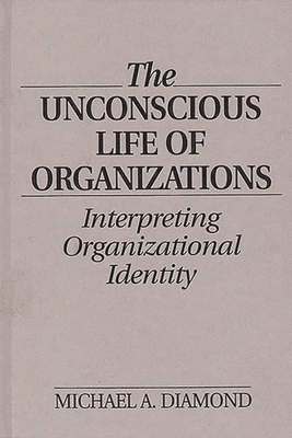 The Unconscious Life of Organizations: Interpreting Organizational Identity - Diamond, Michael