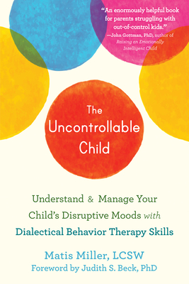 The Uncontrollable Child: Understand and Manage Your Child's Disruptive Moods with Dialectical Behavior Therapy Skills - Miller, Matis, Lcsw, and Beck, Judith S, PhD (Foreword by)