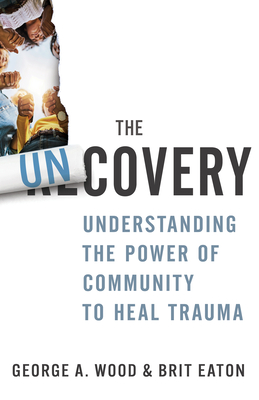 The Uncovery: Understanding the Power of Community to Heal Trauma - Wood, George A, and Eaton, Brit, and Sturm, Lacey (Foreword by)