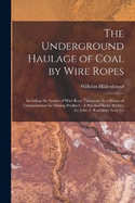 The Underground Haulage of Coal by Wire Ropes: Including the System of Wire Rope Tramways As a Means of Transportation for Mining Products: A Practical Essay Written for John A. Roebling's Sons Co