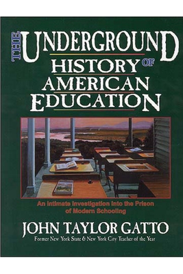 The Underground History of American Education: A Schoolteacher's Intimate Investigation Into the Problem of Modern Schooling - Gatto, John Taylor, and Graham, James, PhD