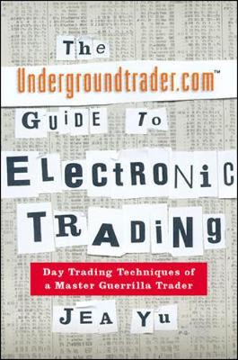 The Undergroundtrader.com Guide to Electronic Trading - Yu, Jea