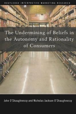 The Undermining of Beliefs in the Autonomy and Rationality of Consumers - O'Shaughnessy, John, and O'Shaughnessy, Nicholas