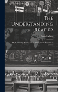 The Understanding Reader: Or, Knowledge Before Oratory. Being a New Selection of Lessons