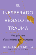 The Unexpected Gift of Trauma \ El Inesperado Regalo del Trauma (Spanish Ed.): Una Gu?a Para El Crecimiento Postraumtico