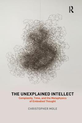 The Unexplained Intellect: Complexity, Time, and the Metaphysics of Embodied Thought - Mole, Christopher