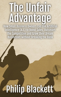 The Unfair Advantage: How Small Business Owners can Use Artificial Intelligence (A.I.) to Boost Sales, Outsmart the Competition and Grow their Dream Businesses without Breaking the Bank - Blackett, Philip