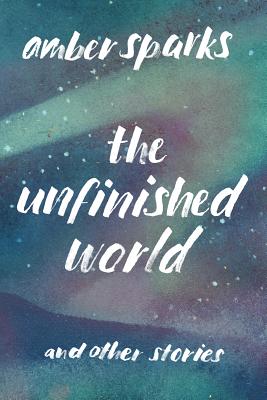 The Unfinished World: And Other Stories - Sparks, Amber