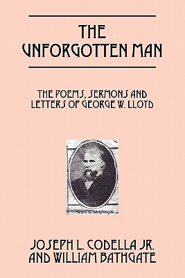 The Unforgotten Man: The Poems, Sermons and Letters of George W. Lloyd - Codella, Joseph L, Jr., and Bathgate, William