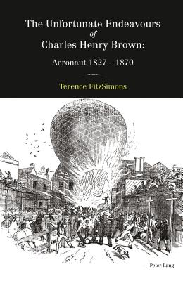 The Unfortunate Endeavours of Charles Henry Brown: Aeronaut 1827-1870 - FitzSimons, Terence