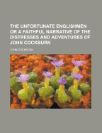 The Unfortunate Englishmen: Or a Faithful Narrative of the Distresses and Adventures of John Cockburn, and Five Other English Mariners, Who Were Taken by a Spanish Guarda Costa and Set on Shore at Porto Cavallo Naked and Wounded (Classic Reprint)