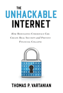 The Unhackable Internet: How Rebuilding Cyberspace Can Create Real Security and Prevent Financial Collapse