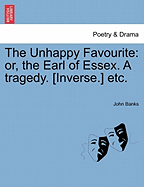 The Unhappy Favourite: Or, the Earl of Essex. a Tragedy. [Inverse.] Etc.