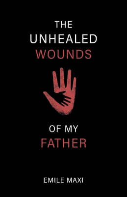 The Unhealed Wounds of My Father: A Memoir - Maxi, Emile