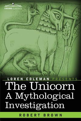 The Unicorn: A Mythological Investigation - Brown, Robert, Dr., and Coleman, Loren (Introduction by)