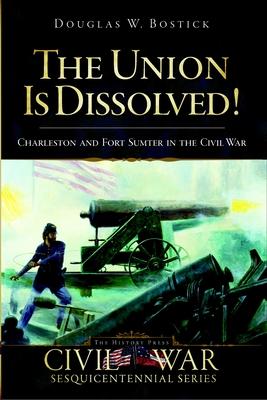 The Union Is Dissolved!: Charleston and Fort Sumter in the Civil War - Bostick, Douglas W