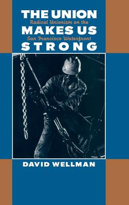 The Union Makes Us Strong: Radical Unionism on the San Francisco Waterfront - Wellman, David